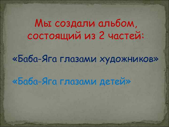 Мы создали альбом, состоящий из 2 частей: «Баба-Яга глазами художников» «Баба-Яга глазами детей» 