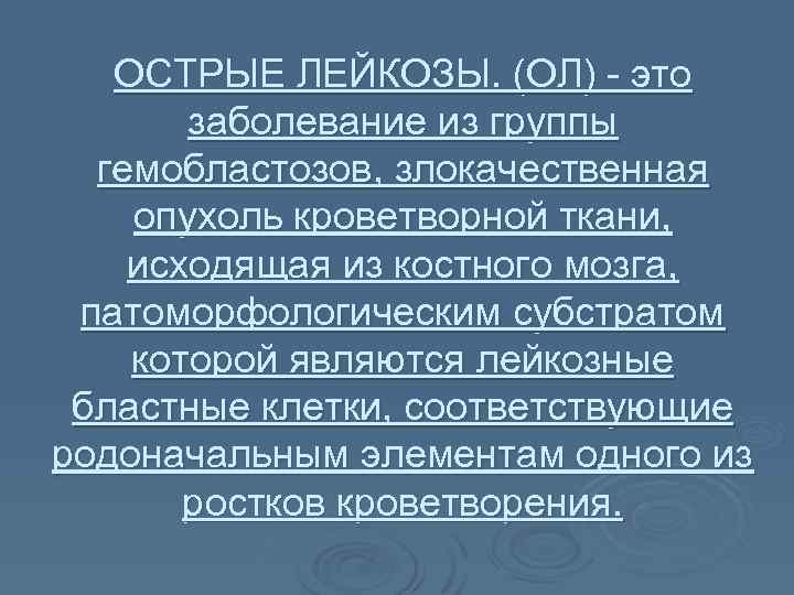 ОСТРЫЕ ЛЕЙКОЗЫ. (ОЛ) - это заболевание из группы гемобластозов, злокачественная опухоль кроветворной ткани, исходящая