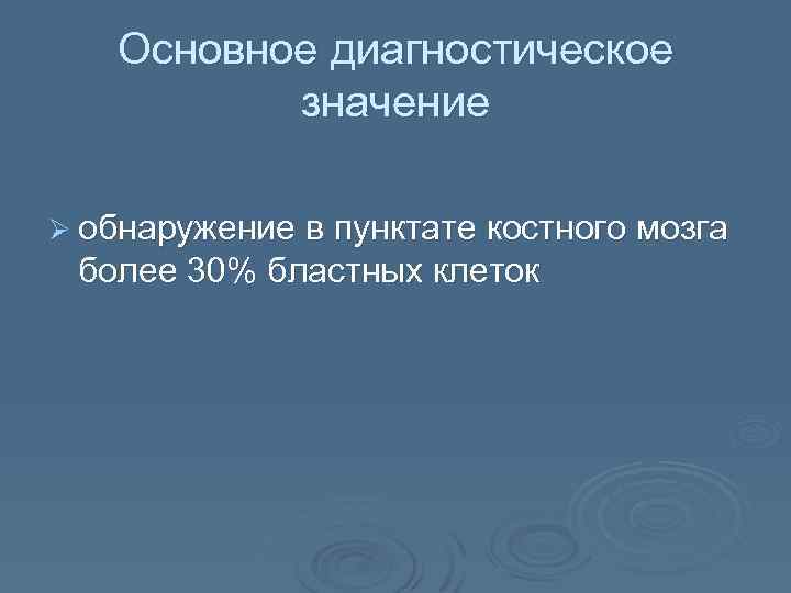 Основное диагностическое значение Ø обнаружение в пунктате костного мозга более 30% бластных клеток 