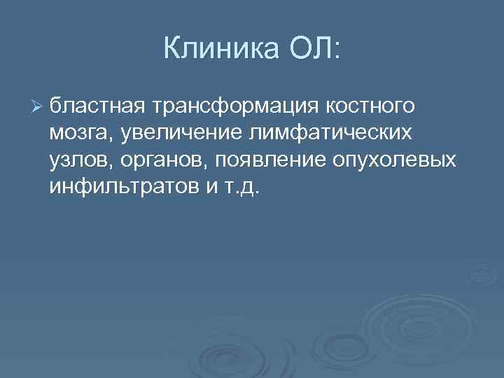 Клиника ОЛ: Ø бластная трансформация костного мозга, увеличение лимфатических узлов, органов, появление опухолевых инфильтратов