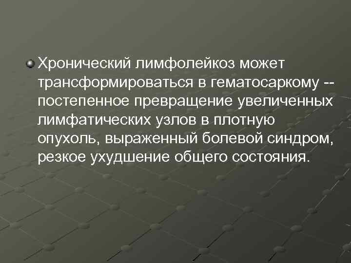 Хронический лимфолейкоз может трансформироваться в гематосаркому -постепенное превращение увеличенных лимфатических узлов в плотную опухоль,