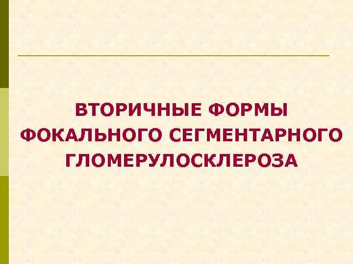 ВТОРИЧНЫЕ ФОРМЫ ФОКАЛЬНОГО СЕГМЕНТАРНОГО ГЛОМЕРУЛОСКЛЕРОЗА 