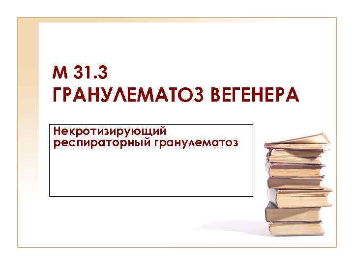 М 31. 3 ГРАНУЛЕМАТОЗ ВЕГЕНЕРА Некротизирующий респираторный гранулематоз 