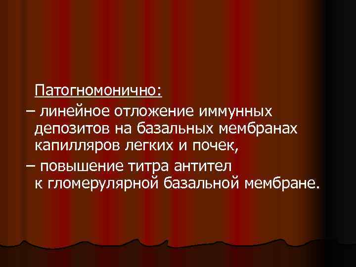 Патогномонично: – линейное отложение иммунных депозитов на базальных мембранах капилляров легких и почек, –