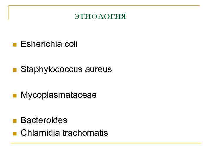 этиология n Esherichia coli n Staphylococcus aureus n Mycoplasmataceae n Bacteroides Chlamidia trachomatis n