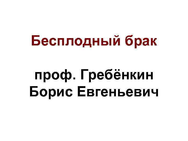 Бесплодный брак проф. Гребёнкин Борис Евгеньевич 