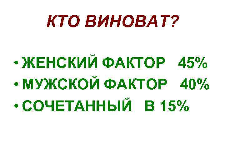 КТО ВИНОВАТ? • ЖЕНСКИЙ ФАКТОР 45% • МУЖСКОЙ ФАКТОР 40% • СОЧЕТАННЫЙ В 15%