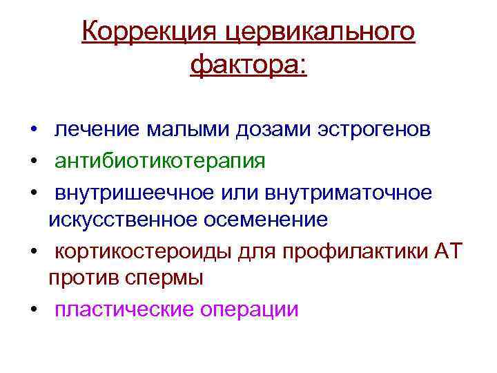 Коррекция цервикального фактора: • лечение малыми дозами эстрогенов • антибиотикотерапия • внутришеечное или внутриматочное