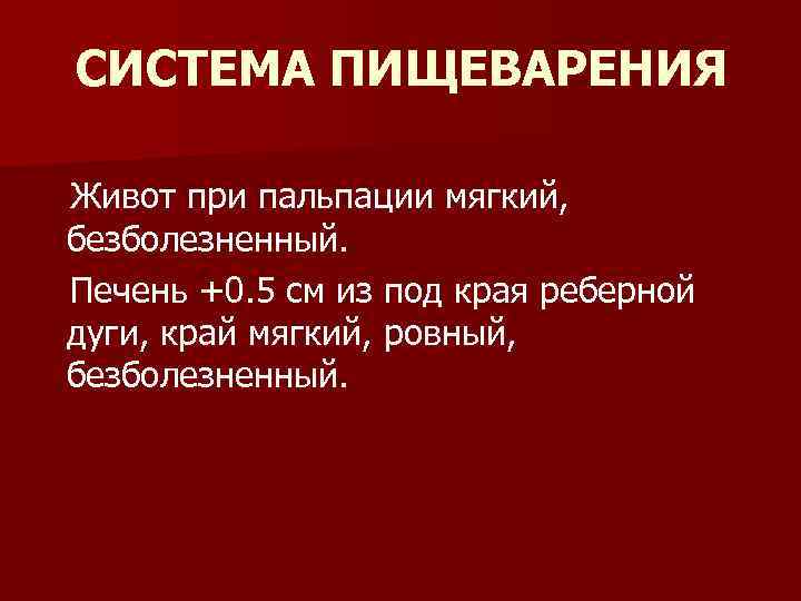 СИСТЕМА ПИЩЕВАРЕНИЯ Живот при пальпации мягкий, безболезненный. Печень +0. 5 см из под края