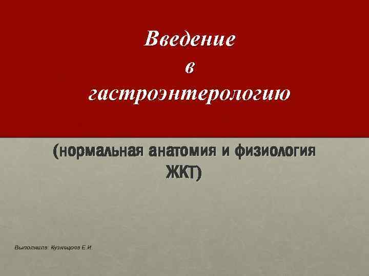 Введение в гастроэнтерологию (нормальная анатомия и физиология ЖКТ) Выполнила: Кузнецова Е. И. 