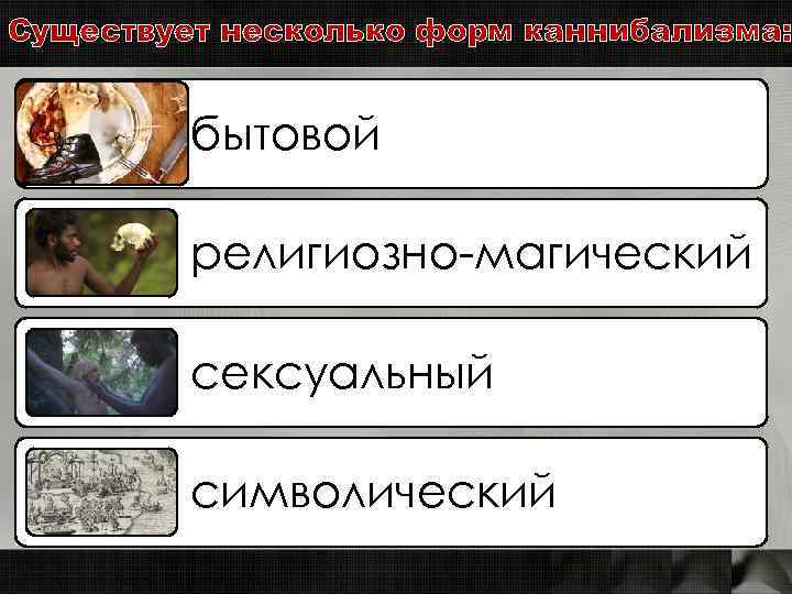 Существует несколько форм каннибализма: бытовой религиозно-магический сексуальный символический 