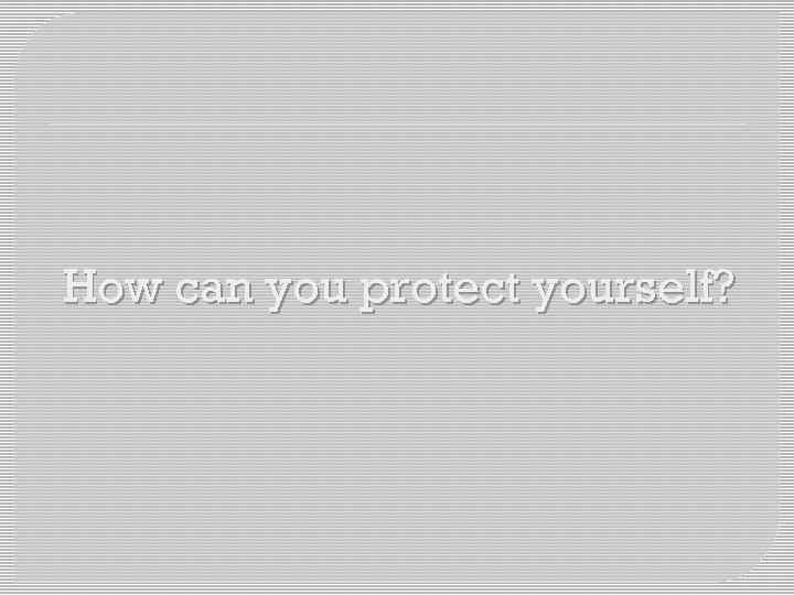 How can you protect yourself? 