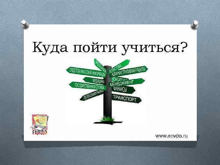 Куда пойти учиться? www. ecvdo. ru 