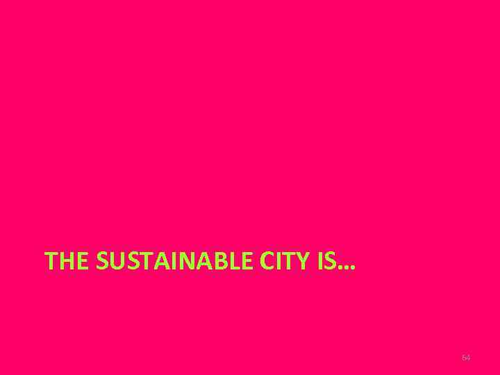 THE SUSTAINABLE CITY IS… 64 