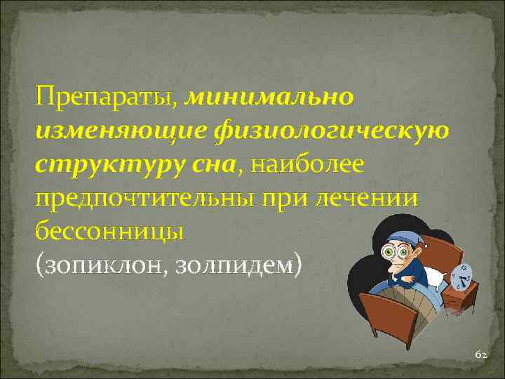 Препараты, минимально изменяющие физиологическую структуру сна, наиболее предпочтительны при лечении бессонницы (зопиклон, золпидем) 62
