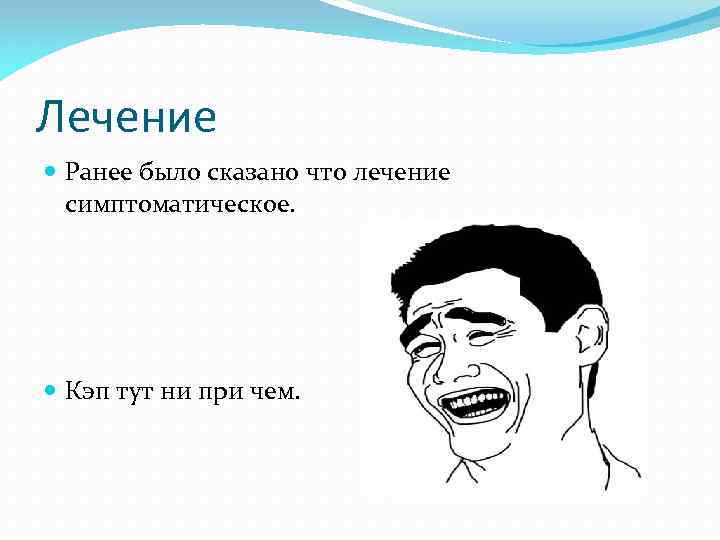 Лечение Ранее было сказано что лечение симптоматическое. Кэп тут ни при чем. 