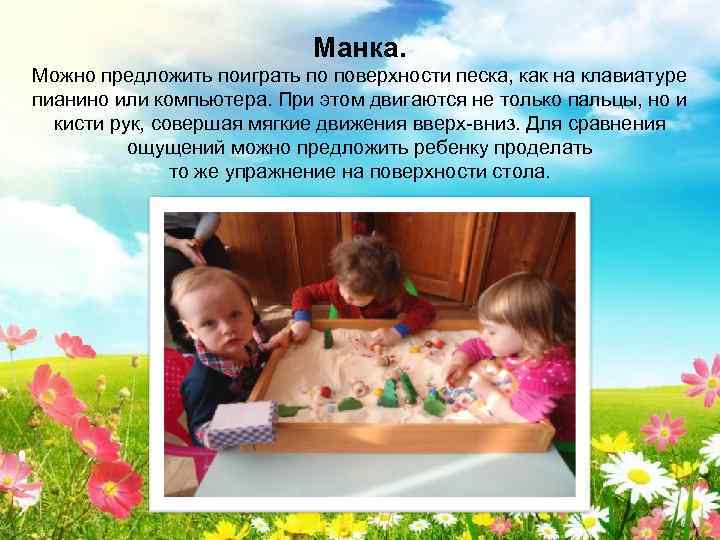 Манка. Можно предложить поиграть по поверхности песка, как на клавиатуре пианино или компьютера. При