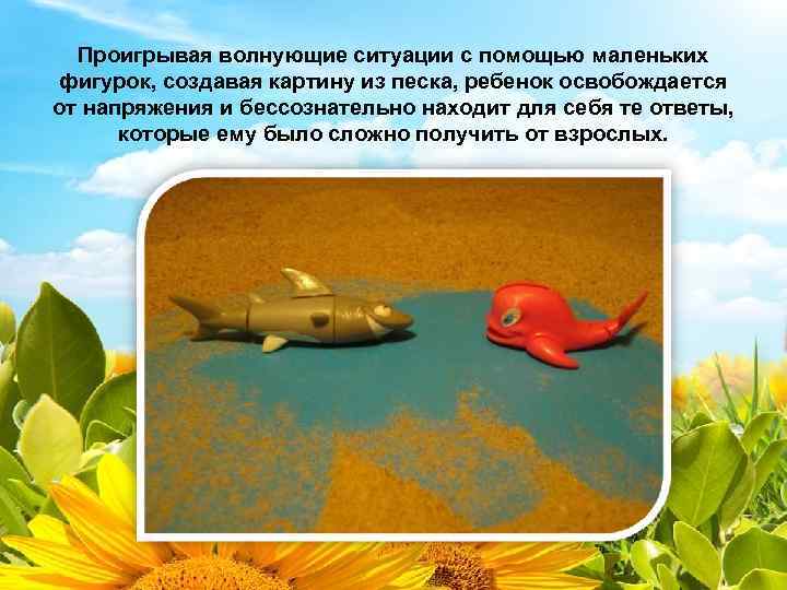 Проигрывая волнующие ситуации с помощью маленьких фигурок, создавая картину из песка, ребенок освобождается от