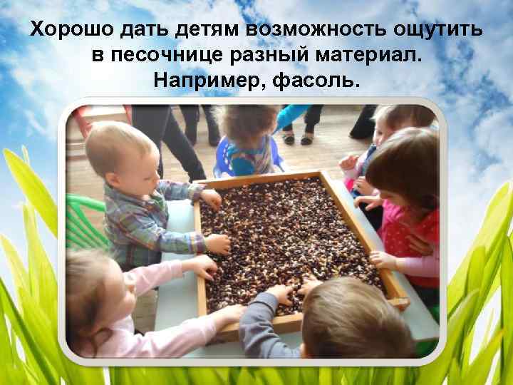 Хорошо дать детям возможность ощутить в песочнице разный материал. Например, фасоль. 