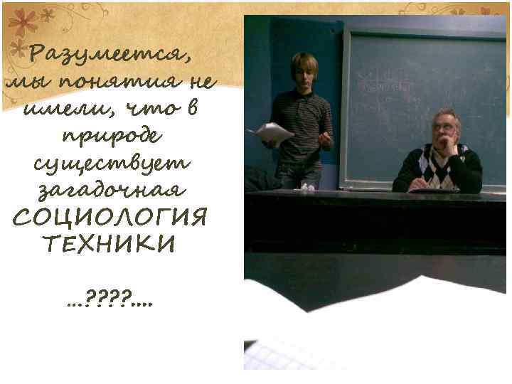 Разумеется, мы понятия не имели, что в природе существует загадочная СОЦИОЛОГИЯ ТЕХНИКИ …? ?