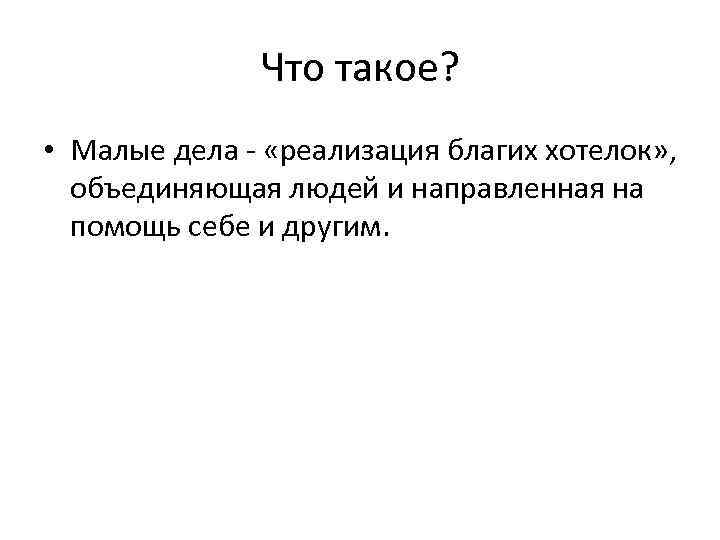 Что такое? • Малые дела - «реализация благих хотелок» , объединяющая людей и направленная