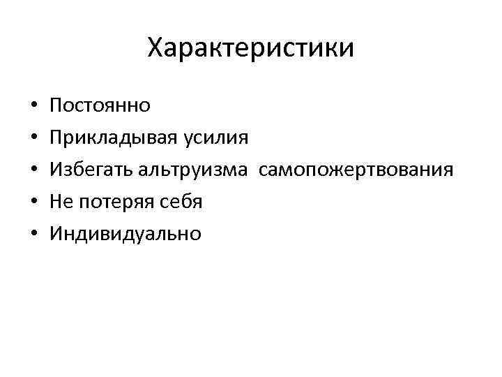 Характеристики • • • Постоянно Прикладывая усилия Избегать альтруизма самопожертвования Не потеряя себя Индивидуально