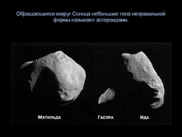 Обращающиеся вокруг Солнца небольшие тела неправильной формы называют астероидами. 