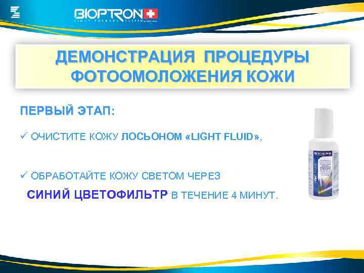 ДЕМОНСТРАЦИЯ ПРОЦЕДУРЫ ФОТООМОЛОЖЕНИЯ КОЖИ ПЕРВЫЙ ЭТАП: ü ОЧИСТИТЕ КОЖУ ЛОСЬОНОМ «LIGHT FLUID» , ü
