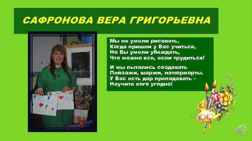 САФРОНОВА ВЕРА ГРИГОРЬЕВНА Мы не умели рисовать, Когда пришли у Вас учиться, Но Вы