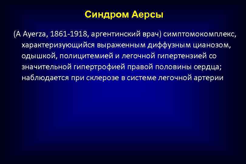 Синдром Аерсы (A Ayerza, 1861 -1918, аргентинский врач) симптомокомплекс, характеризующийся выраженным диффузным цианозом, одышкой,