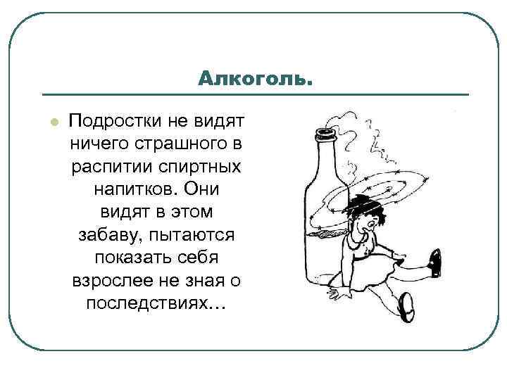 Алкоголь. l Подростки не видят ничего страшного в распитии спиртных напитков. Они видят в