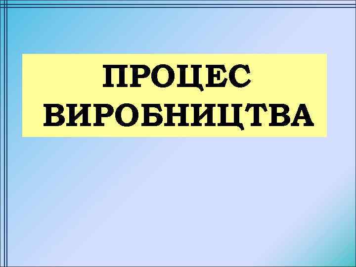 ПРОЦЕС ВИРОБНИЦТВА 