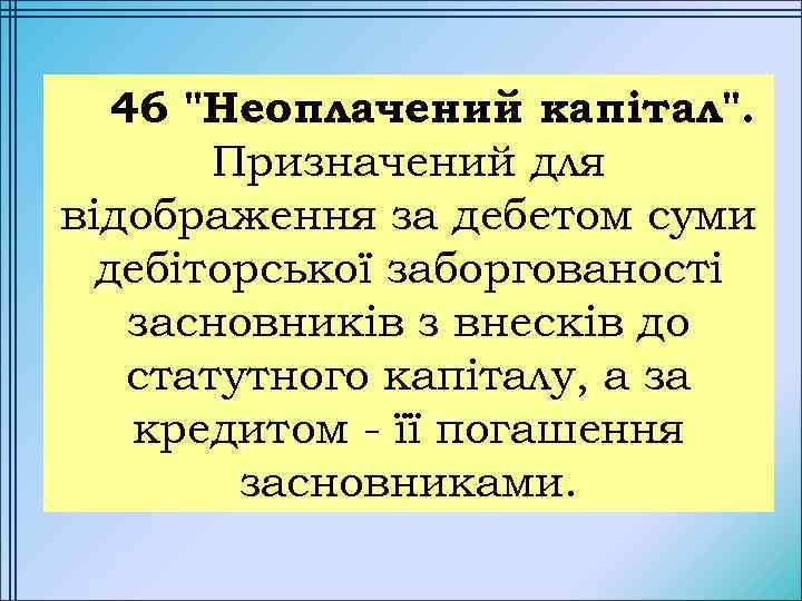 46 "Неоплачений капітал". Призначений для відображення за дебетом суми дебіторської заборгованості засновників з внесків