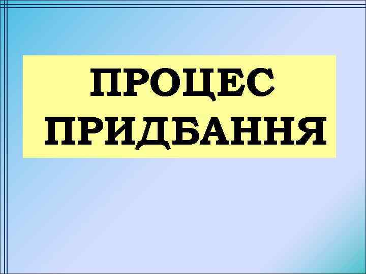 ПРОЦЕС ПРИДБАННЯ 