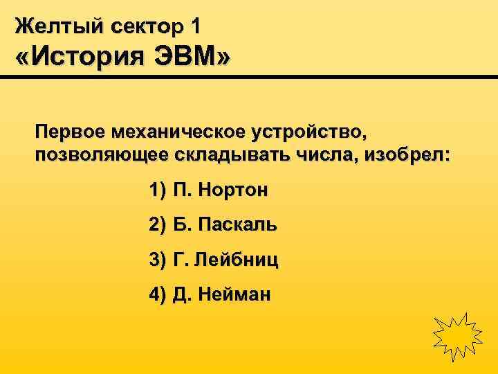 Желтый сектор 1 «История ЭВМ» Первое механическое устройство, позволяющее складывать числа, изобрел: 1) П.