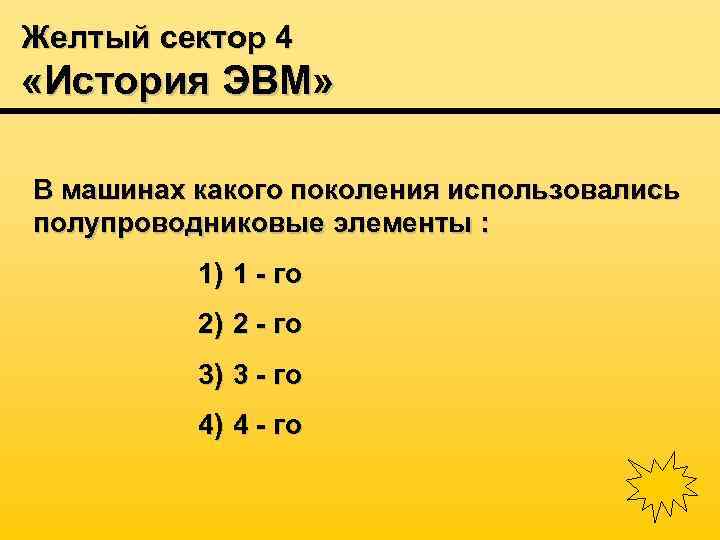 Желтый сектор 4 «История ЭВМ» В машинах какого поколения использовались полупроводниковые элементы : 1)