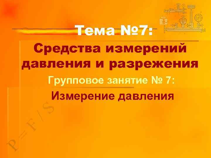 Тема № 7: Средства измерений давления и разрежения Групповое занятие № 7: Измерение давления