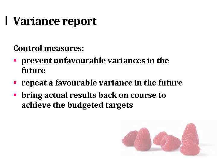 Variance report Control measures: § prevent unfavourable variances in the future § repeat a