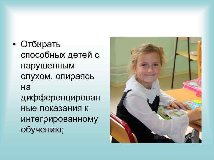  • Отбирать способных детей с нарушенным слухом, опираясь на дифференцирован ные показания к