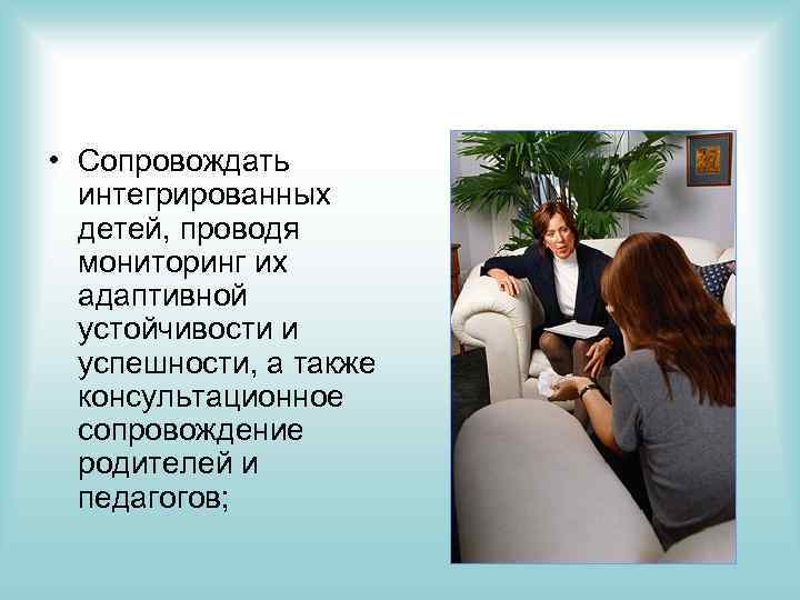  • Сопровождать интегрированных детей, проводя мониторинг их адаптивной устойчивости и успешности, а также