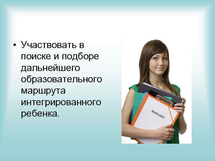  • Участвовать в поиске и подборе дальнейшего образовательного маршрута интегрированного ребенка. 