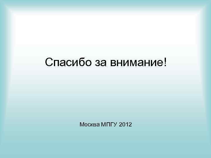 Спасибо за внимание! Москва МПГУ 2012 