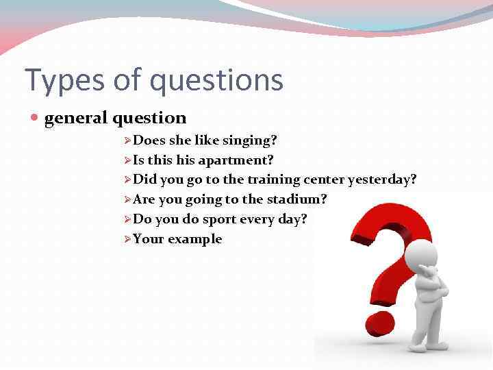 Types of questions general question Ø Does she like singing? Ø Is this apartment?