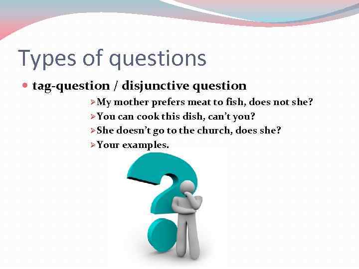 Types of questions tag-question / disjunctive question Ø My mother prefers meat to fish,