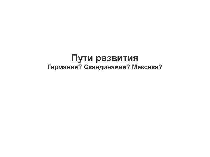 Пути развития Германия? Скандинавия? Мексика? 