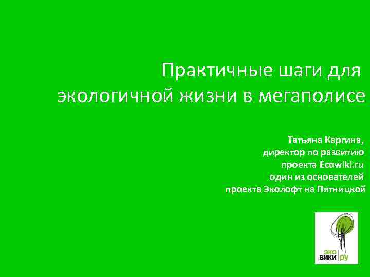 Практичные шаги для экологичной жизни в мегаполисе Татьяна Каргина, директор по развитию проекта Ecowiki.