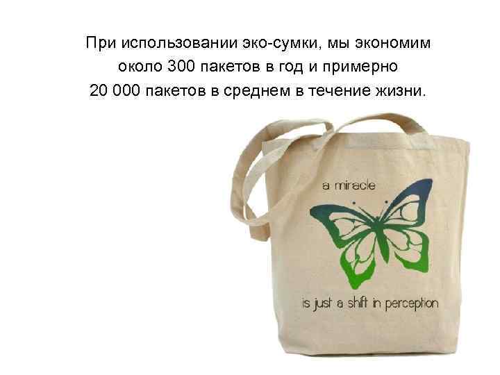 При использовании эко-сумки, мы экономим около 300 пакетов в год и примерно 20 000