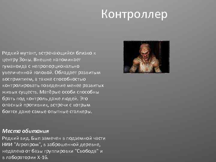 Контроллер Редкий мутант, встречающийся близко к центру Зоны. Внешне напоминает гуманоида с непропорционально увеличенной