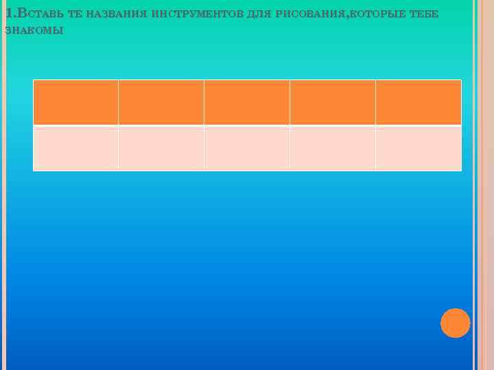 1. ВСТАВЬ ТЕ НАЗВАНИЯ ИНСТРУМЕНТОВ ДЛЯ РИСОВАНИЯ, КОТОРЫЕ ТЕБЕ ЗНАКОМЫ 