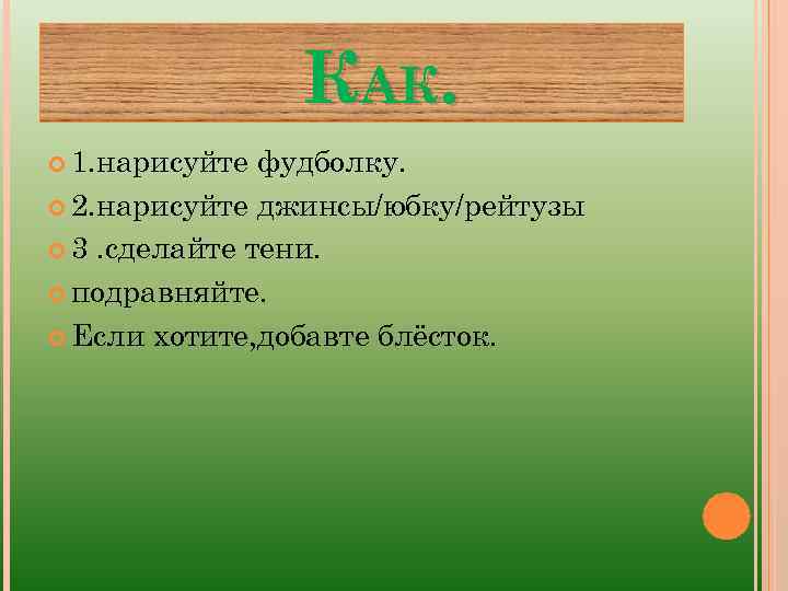 КАК. 1. нарисуйте фудболку. 2. нарисуйте джинсы/юбку/рейтузы 3. сделайте тени. подравняйте. Если хотите, добавте